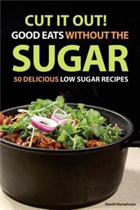 Cut It Out! Good Eats Without the Sugar: 50 Delicious Low Sugar Recipes