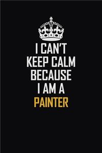 I Can't Keep Calm Because I Am A Painter