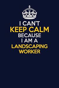 I Can't Keep Calm Because I Am A Landscaping Worker: Career journal, notebook and writing journal for encouraging men, women and kids. A framework for building your career.