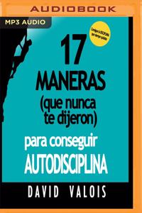 17 Maneras (Que Nunca Te Dijeron) Para Conseguir Autodisciplina