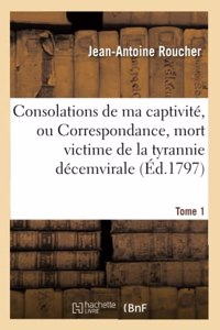 Consolations de Ma Captivité, Ou Correspondance de Roucher, Mort Victime de la Tyrannie Tome 1: Décemvirale, Le 7 Thermidor, an 2 de la République Française