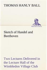 Sketch of Handel and Beethoven Two Lectures, Delivered in the Lecture Hall of the Wimbledon Village Club, on Monday Evening, Dec. 14, 1863; and Monday Evening, Jan. 11, 1864