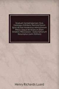 Graduati Cantabrigienses: Sive, Catalogus Exhibens Nomina Eorum Quos Ab Ano Academico Admissionum Mdccc Usque Ad Octavum Diem Octobris Mdccclxxxiv . Subscriptionum Desumptus (Latin Edition)