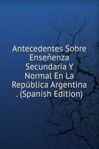 Antecedentes Sobre Ensenenza Secundaria Y Normal En La Republica Argentina . (Spanish Edition)