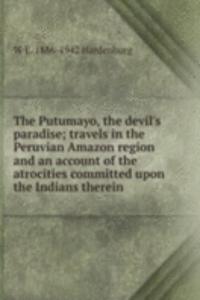 Putumayo, the devil's paradise; travels in the Peruvian Amazon region and an account of the atrocities committed upon the Indians therein