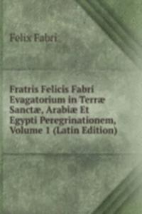 Fratris Felicis Fabri Evagatorium in Terrae Sanctae, Arabiae Et Egypti Peregrinationem, Volume 1 (Latin Edition)