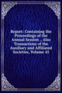Report: Containing the Proceedings of the Annual Session ., Also Transactions of the Auxiliary and Affiliated Societies, Volume 45