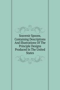 Souvenir Spoons. Containing Descriptions And Illustrations Of The Principle Designs Produced In The United States