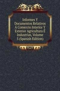 Informes Y Documentos Relativos A Comercio Interior Y Exterior Agricultura E Industrias, Volume 5 (Spanish Edition)