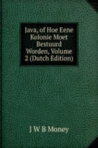 Java, of Hoe Eene Kolonie Moet Bestuurd Worden, Volume 2 (Dutch Edition)