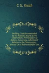 Building Code Recommended by the National Board of Fire Underwriters: Providing for All Matters Concerning, Affecting Or Relative to the Construction, . Erected Or to Be EractedMfire Lim