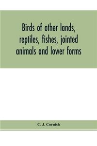 Birds of other lands, reptiles, fishes, jointed animals and lower forms
