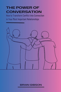 Power of Conversation How to Transform Conflict into Connection in Your Most Important Relationships