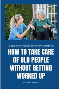 How to Take Care of Old People Without Getting Worked Up