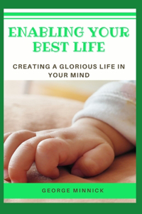 Enabling Your Best Life: Creating a Glorious life in your Mind