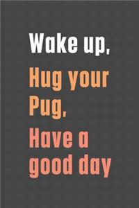 Wake up, Hug your Pug, Have a good day