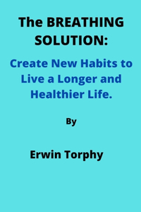 BREATHING SOLUTION: Create New Habits to Live a Longer and Healthier Life.