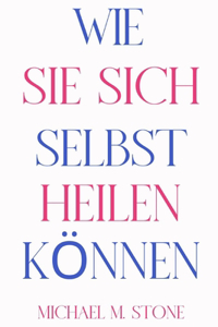 Wie Sie Sich Selbst Heilen Können: Lassen Sie los, was Sie zurückhält, wenn Sie für die Transformation bereit sind