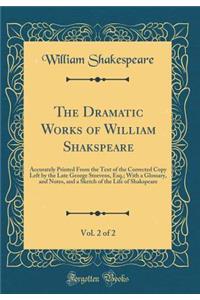 The Dramatic Works of William Shakspeare, Vol. 2 of 2: Accurately Printed from the Text of the Corrected Copy Left by the Late George Steevens, Esq.; With a Glossary, and Notes, and a Sketch of the Life of Shakspeare (Classic Reprint): Accurately Printed from the Text of the Corrected Copy Left by the Late George Steevens, Esq.; With a Glossary, and Notes, and a Sketch of the Life 