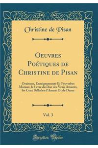 Oeuvres Poetiques de Christine de Pisan, Vol. 3: Oraisons, Enseignements Et Proverbes Moraux, le Livre du Duc des Vrais Amants, les Cent Ballades d'Amant Et de Dame (Classic Reprint)