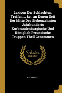 Lexicon Der Schlachten, Treffen ... &c., an Denen Seit Der Mitte Des Siebenzehnten Jahrhunderts Kurbrandenburgische Und Königlich Preussische Truppen Theil Genommen