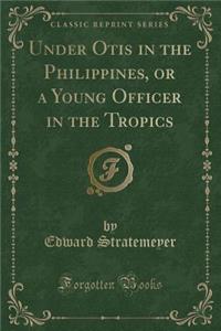 Under Otis in the Philippines, or a Young Officer in the Tropics (Classic Reprint)