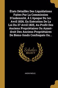 États Détaillés Des Liquidations Faites Par La Commission D'indemnité, À L'époque Du 1er. Avril 1826, En Exécution De La Loi Du 27 Avril 1825, Au Profit Des Anciens Propriétaires Ou Ayant-droit Des Anciens Propriétaires De Biens-fonds Confisqués Ou