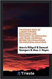 Double Edge of Labor's Sword; Discussion and Testimony on Socialism and Trade-Unionism Before the Commission on Industrial Relations