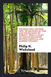 The Essex Hall Lecture, 1899; The Religion of Time and the Religion of Eternity: Being a Study of Certain Relations Between Medieval and Modern Though