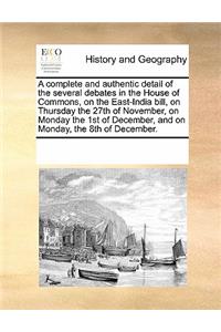 A Complete and Authentic Detail of the Several Debates in the House of Commons, on the East-India Bill, on Thursday the 27th of November, on Monday the 1st of December, and on Monday, the 8th of December.