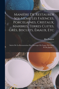 Manière De Restaurer Soi-Même Les Faïences, Porcelaines, Cristaux, Marbres, Terres Cuites, Grès, Biscuits, Émaux, Etc