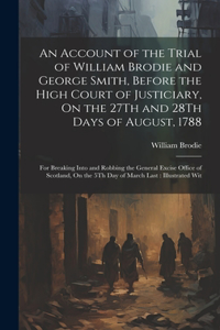 Account of the Trial of William Brodie and George Smith, Before the High Court of Justiciary, On the 27Th and 28Th Days of August, 1788