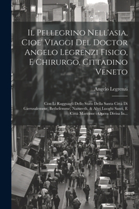 Il Pellegrino Nell'asia, Cioe' Viaggi Del Doctor Angelo Legrenzi Fisico, E Chirurgo, Cittadino Veneto