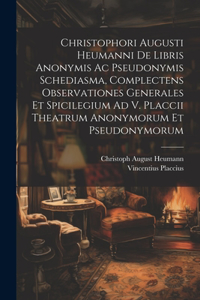 Christophori Augusti Heumanni De Libris Anonymis Ac Pseudonymis Schediasma, Complectens Observationes Generales Et Spicilegium Ad V. Placcii Theatrum Anonymorum Et Pseudonymorum