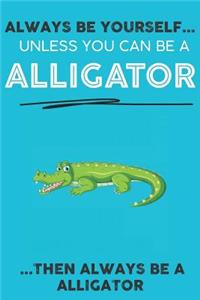 Always Be YourSelf Unless You Can Be A Alligator Then Always Be A Alligator