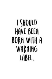 I Should Have Been Born With A Warning Label.