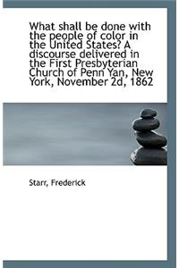 What Shall Be Done with the People of Color in the United States? a Discourse Delivered in the First