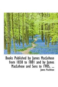 Books Published by James Maclehose from 1838 to 1881 and by James Maclehose and Sons to 1905, ...