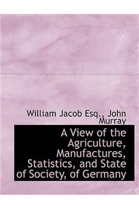 A View of the Agriculture, Manufactures, Statistics, and State of Society, of Germany