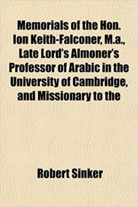 Memorials of the Hon. Ion Keith-Falconer, M.A., Late Lord's Almoner's Professor of Arabic in the University of Cambridge, and Missionary to the