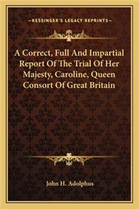 A Correct, Full And Impartial Report Of The Trial Of Her Majesty, Caroline, Queen Consort Of Great Britain
