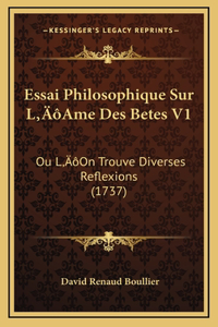 Essai Philosophique Sur L'Ame Des Betes V1: Ou L'On Trouve Diverses Reflexions (1737)