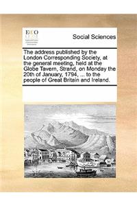 The Address Published by the London Corresponding Society, at the General Meeting, Held at the Globe Tavern, Strand, on Monday the 20th of January, 1794, ... to the People of Great Britain and Ireland.