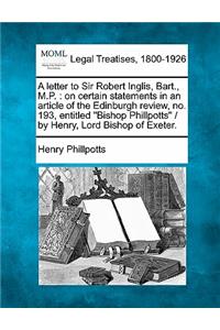 Letter to Sir Robert Inglis, Bart., M.P.: On Certain Statements in an Article of the Edinburgh Review, No. 193, Entitled "Bishop Phillpotts" / By Henry, Lord Bishop of Exeter.