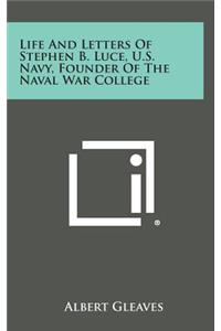 Life and Letters of Stephen B. Luce, U.S. Navy, Founder of the Naval War College