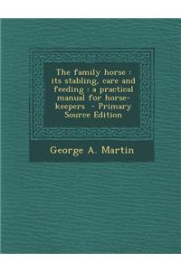 The Family Horse: Its Stabling, Care and Feeding: A Practical Manual for Horse-Keepers