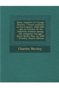 Early Chapters of Cayuga History: Jesuit Missions in Goi-O-Gouen, 1656-1684; Also an Account of the Sulpitian Mission Among the Emigrant Cayugas about Quinti Bay, in 1668