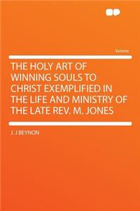 The Holy Art of Winning Souls to Christ Exemplified in the Life and Ministry of the Late REV. M. Jones
