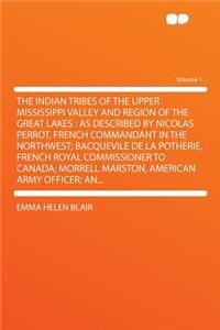 The Indian Tribes of the Upper Mississippi Valley and Region of the Great Lakes: As Described by Nicolas Perrot, French Commandant in the Northwest; Bacquevile de la Potherie, French Royal Commissioner to Canada; Morrell Marston, American Army Offi