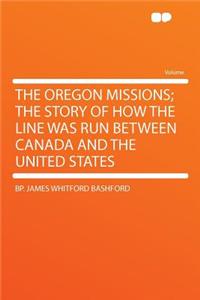 The Oregon Missions; The Story of How the Line Was Run Between Canada and the United States